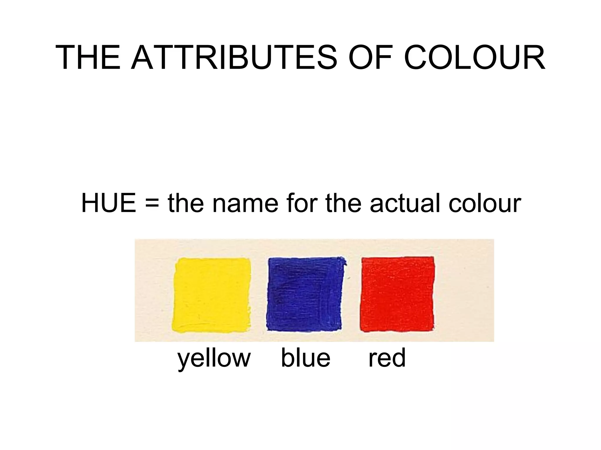 THE ATTRIBUTES OF COLOUR
HUE = the name for the actual colour
yellow blue red
 