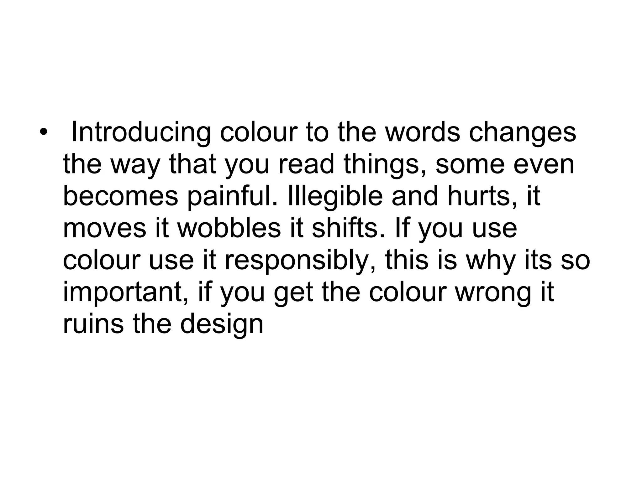 • Introducing colour to the words changes
the way that you read things, some even
becomes painful. Illegible and hurts, it
moves it wobbles it shifts. If you use
colour use it responsibly, this is why its so
important, if you get the colour wrong it
ruins the design
 