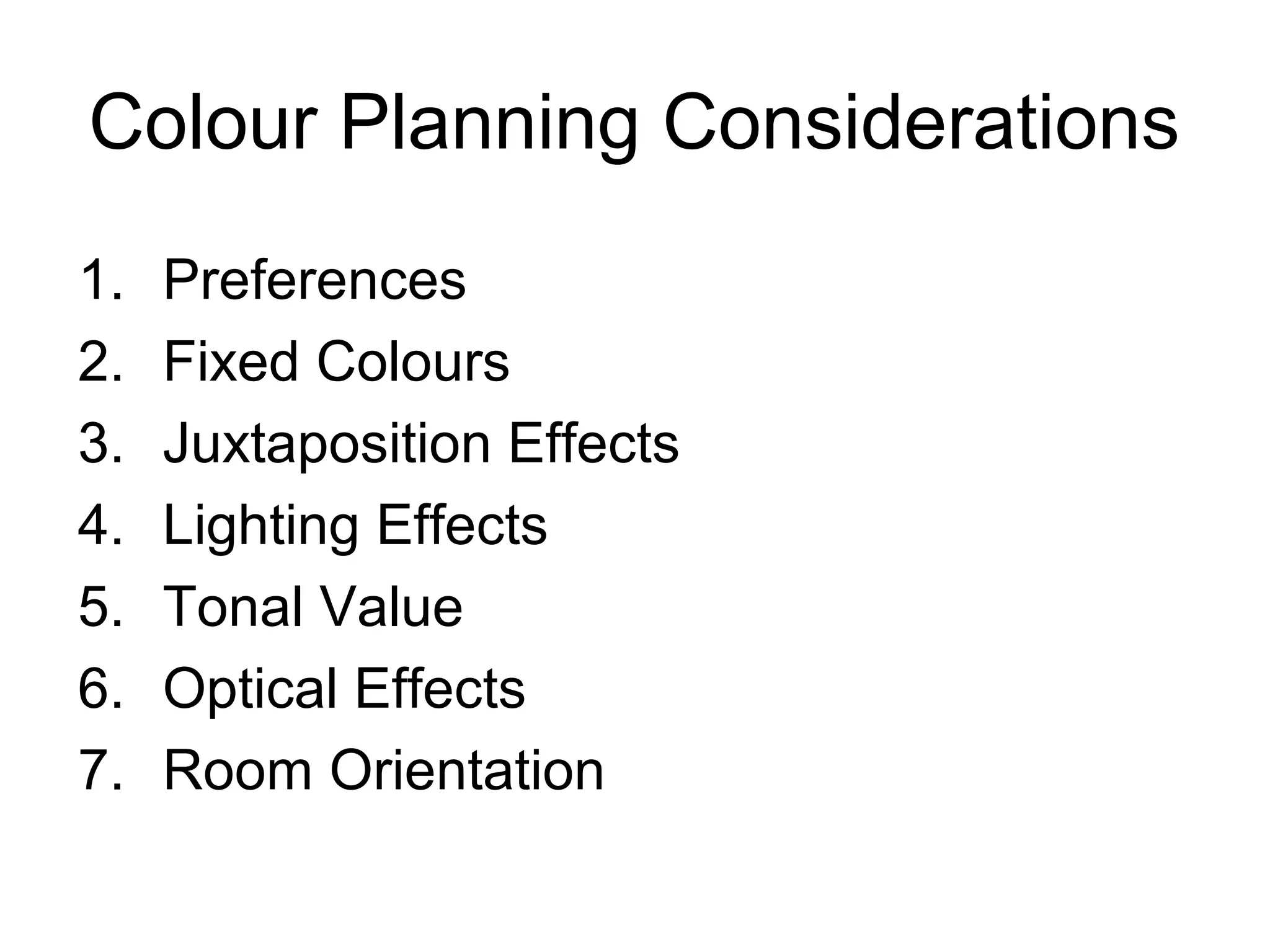 Colour Planning Considerations
1. Preferences
2. Fixed Colours
3. Juxtaposition Effects
4. Lighting Effects
5. Tonal Value
6. Optical Effects
7. Room Orientation
 