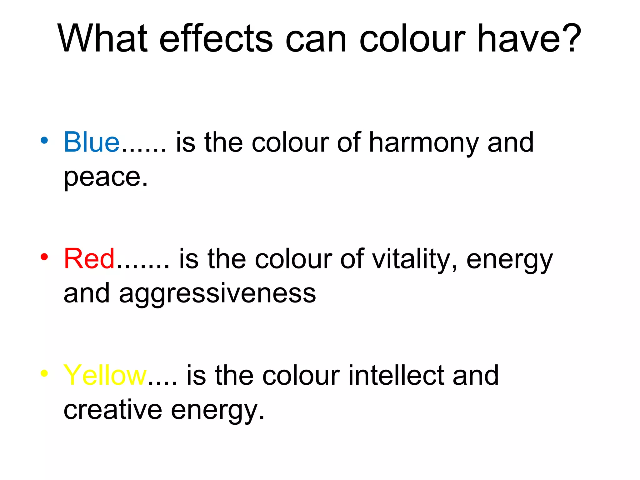 What effects can colour have?
• Blue...... is the colour of harmony and
peace.
• Red....... is the colour of vitality, energy
and aggressiveness
• Yellow.... is the colour intellect and
creative energy.
 