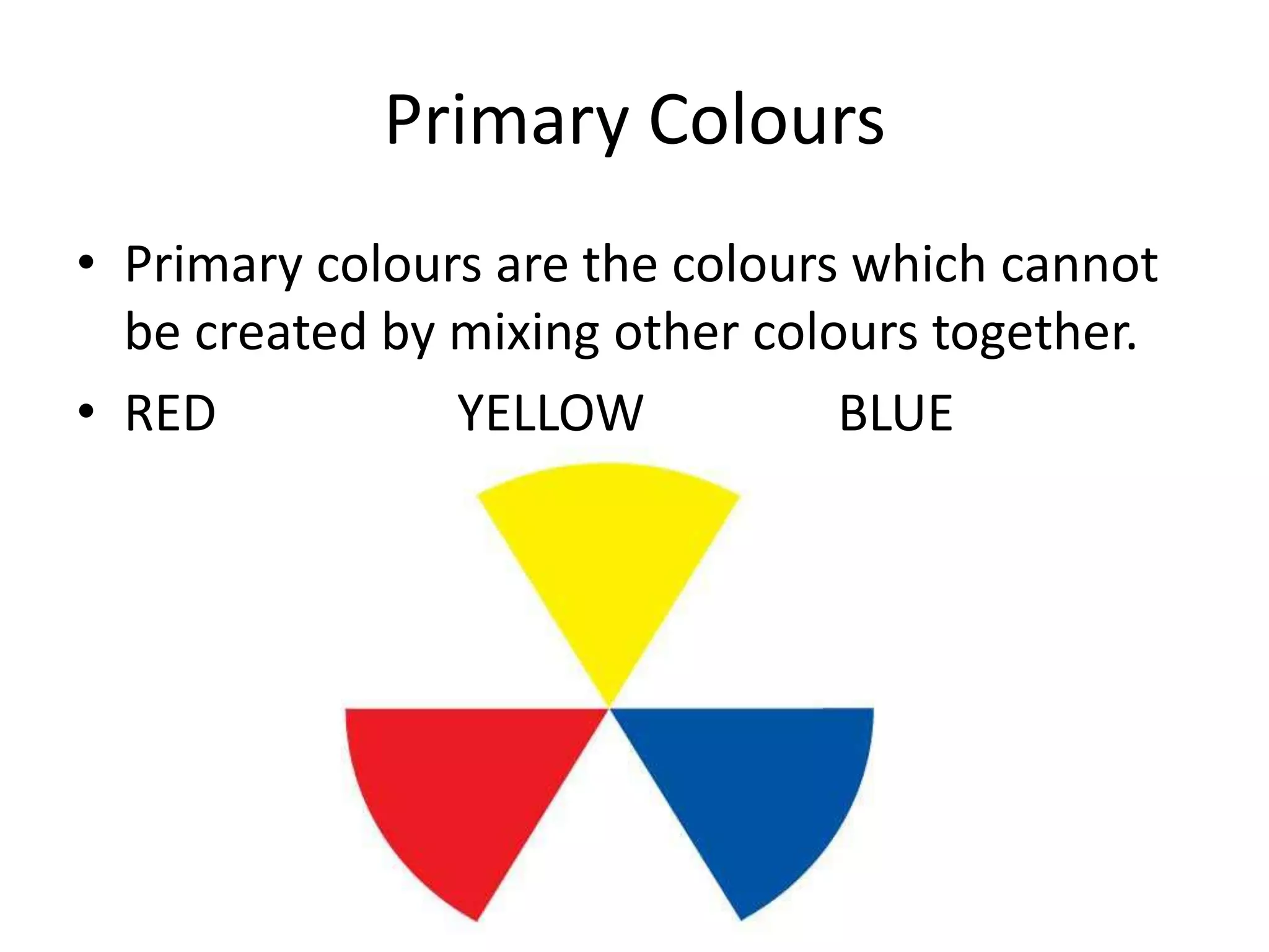 Primary Colours
• Primary colours are the colours which cannot
be created by mixing other colours together.
• RED YELLOW BLUE
 
