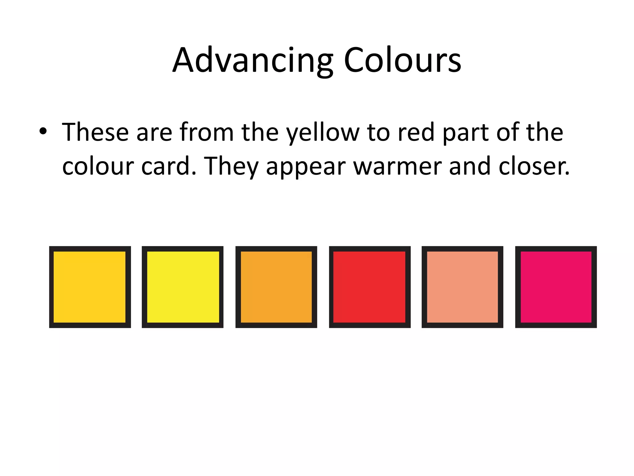 Advancing Colours
• These are from the yellow to red part of the
colour card. They appear warmer and closer.
 