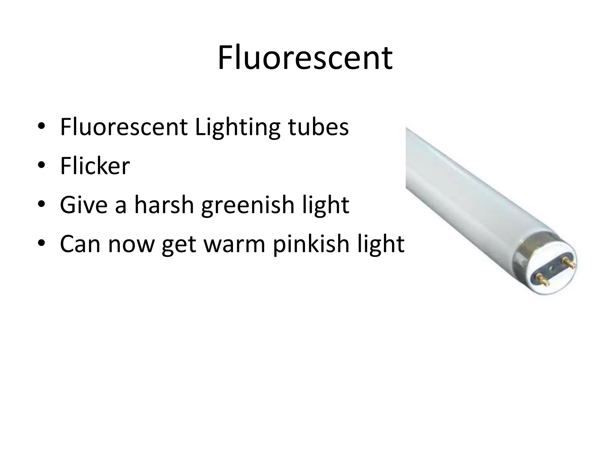 Fluorescent
• Fluorescent Lighting tubes
• Flicker
• Give a harsh greenish light
• Can now get warm pinkish light
 