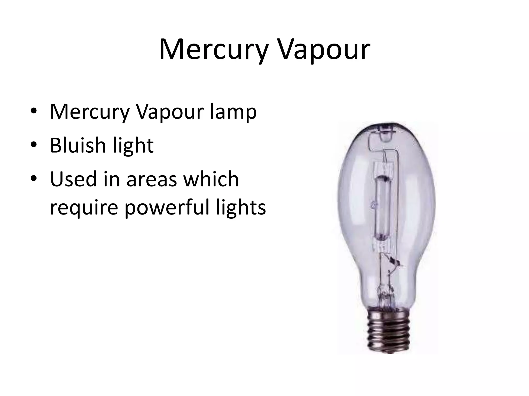 Mercury Vapour
• Mercury Vapour lamp
• Bluish light
• Used in areas which
require powerful lights
 