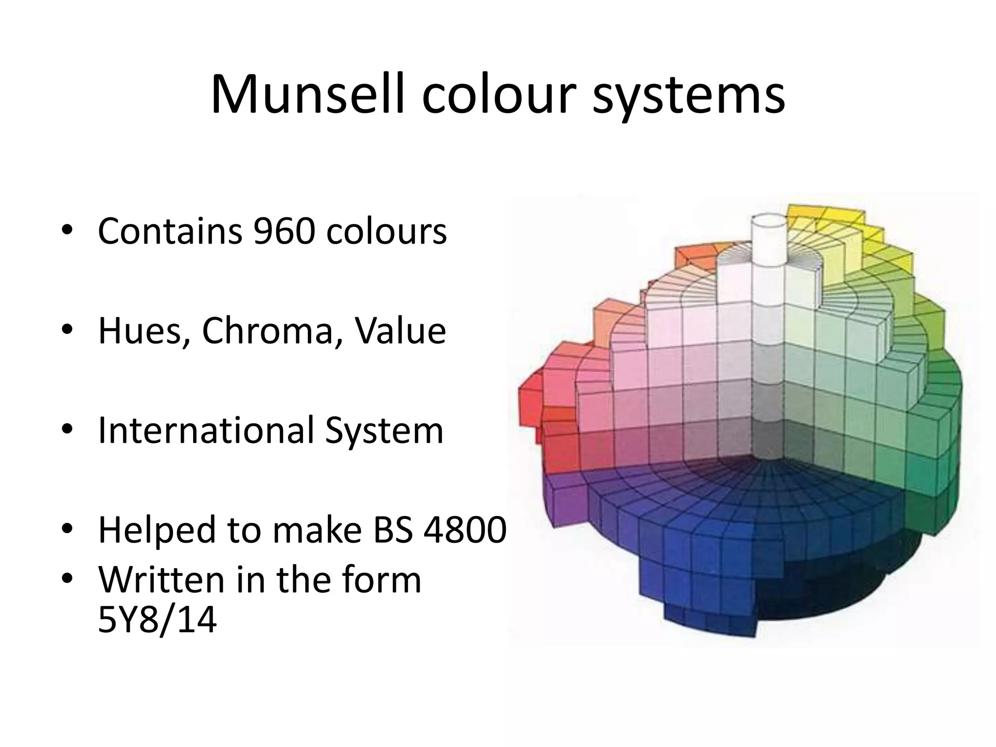 Munsell colour systems
• Contains 960 colours
• Hues, Chroma, Value
• International System
• Helped to make BS 4800
• Written in the form
5Y8/14
 