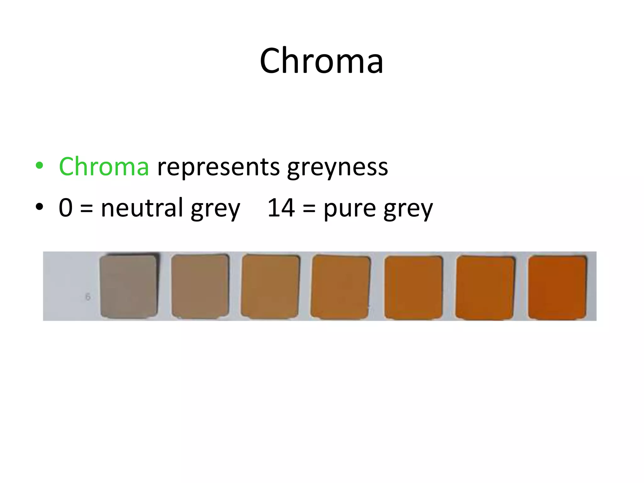 Chroma
• Chroma represents greyness
• 0 = neutral grey 14 = pure grey
 