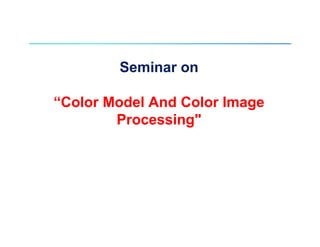 Seminar on
“Color Model And Color Image
Processing"
 