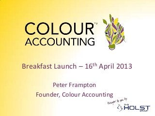 Breakfast Launch – 16th April 2013
Peter Frampton
Founder, Colour Accounting
 
