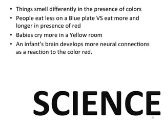 • Things
smell
differently
in
the
presence
of
colors
• People
eat
less
on
a
Blue
plate
VS
eat
more
and
longer
in
presence
of
red
• Babies
cry
more
in
a
Yellow
room
• An
infant's
brain
develops
more
neural
connecPons
as
a
reacPon
to
the
color
red.
SCIENCE
36