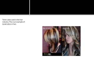 Tone is also used in the hair industry. This is an example of tonal colors in hair.
