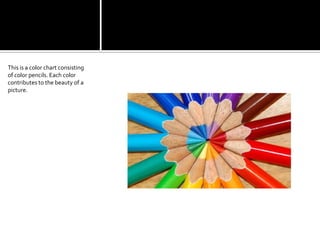 This is a color chart consisting of color pencils. Each color contributes to the beauty of a picture.