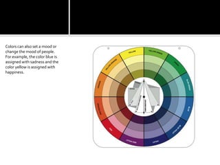 Colors can also set a mood or change the mood of people. For example, the color blue is assigned with sadness and the color yellow is assigned with happiness.