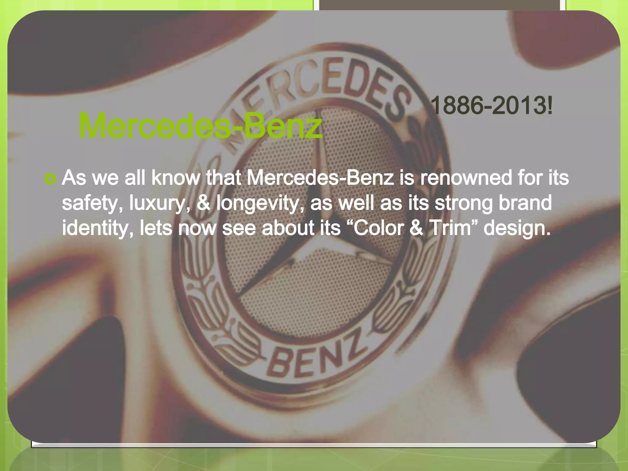 Mercedes-Benz
 As we all know that Mercedes-Benz is renowned for its
safety, luxury, & longevity, as well as its strong brand
identity, lets now see about its “Color & Trim” design.
1886-2013!
 
