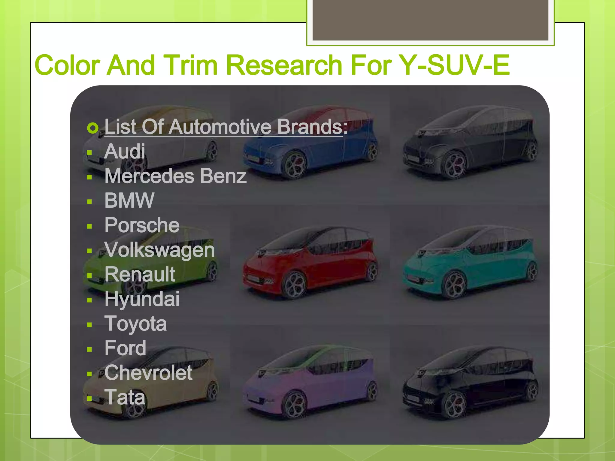 Color And Trim Research For Y-SUV-E
 List Of Automotive Brands:
 Audi
 Mercedes Benz
 BMW
 Porsche
 Volkswagen
 Renault
 Hyundai
 Toyota
 Ford
 Chevrolet
 Tata
 