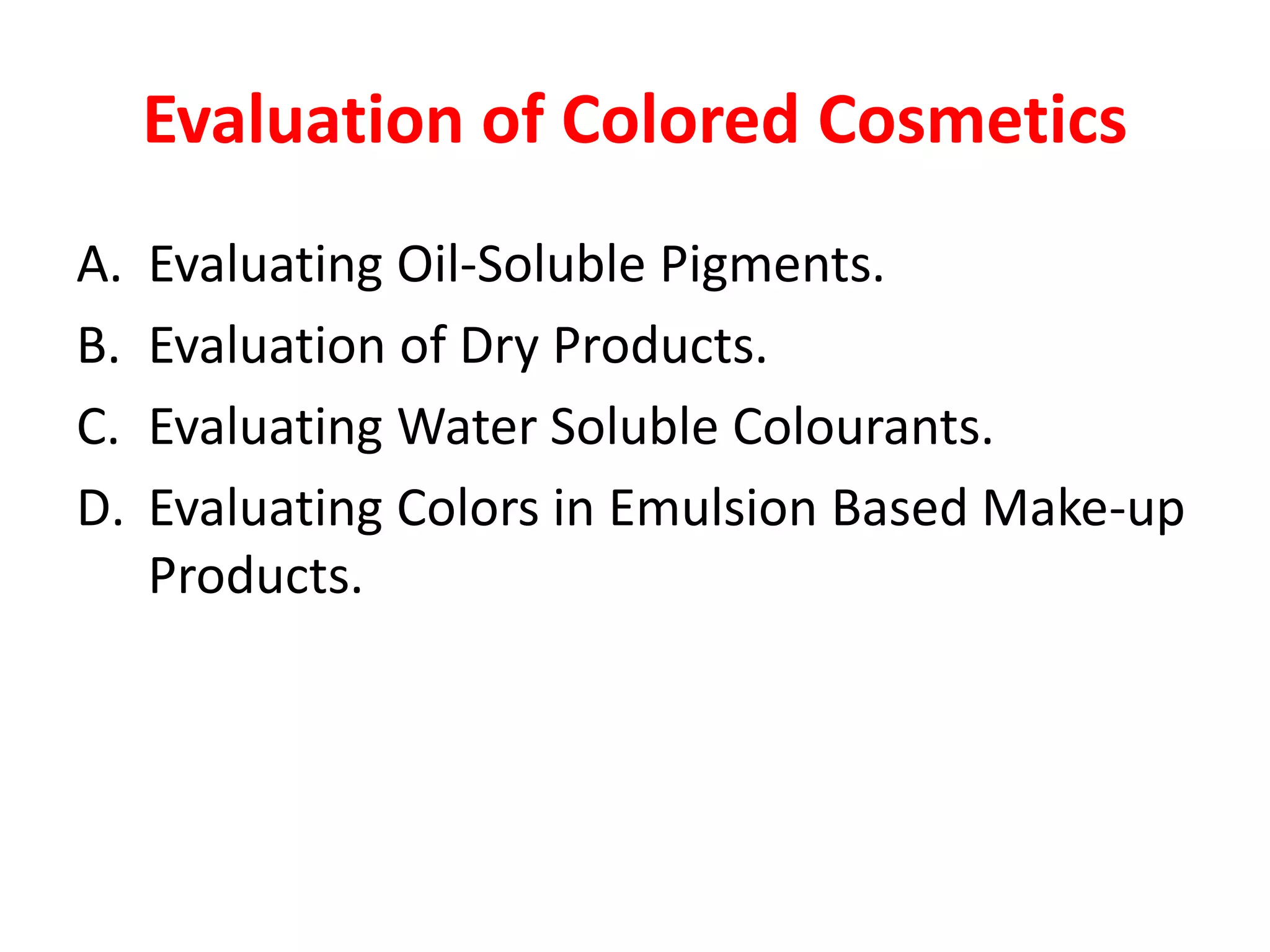 Evaluation of Colored Cosmetics
A. Evaluating Oil-Soluble Pigments.
B. Evaluation of Dry Products.
C. Evaluating Water Soluble Colourants.
D. Evaluating Colors in Emulsion Based Make-up
Products.
 