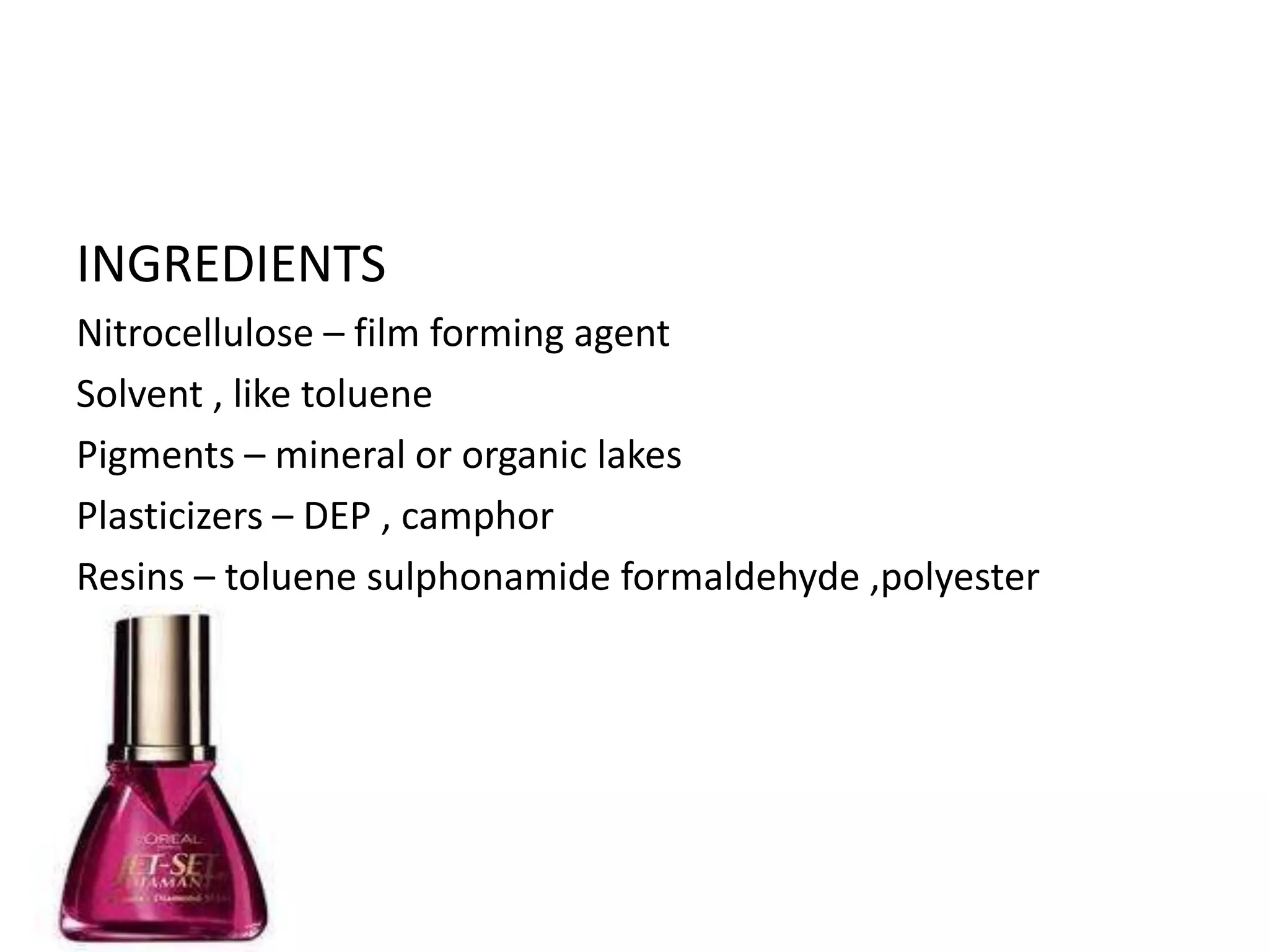 INGREDIENTS
Nitrocellulose – film forming agent
Solvent , like toluene
Pigments – mineral or organic lakes
Plasticizers – DEP , camphor
Resins – toluene sulphonamide formaldehyde ,polyester
 