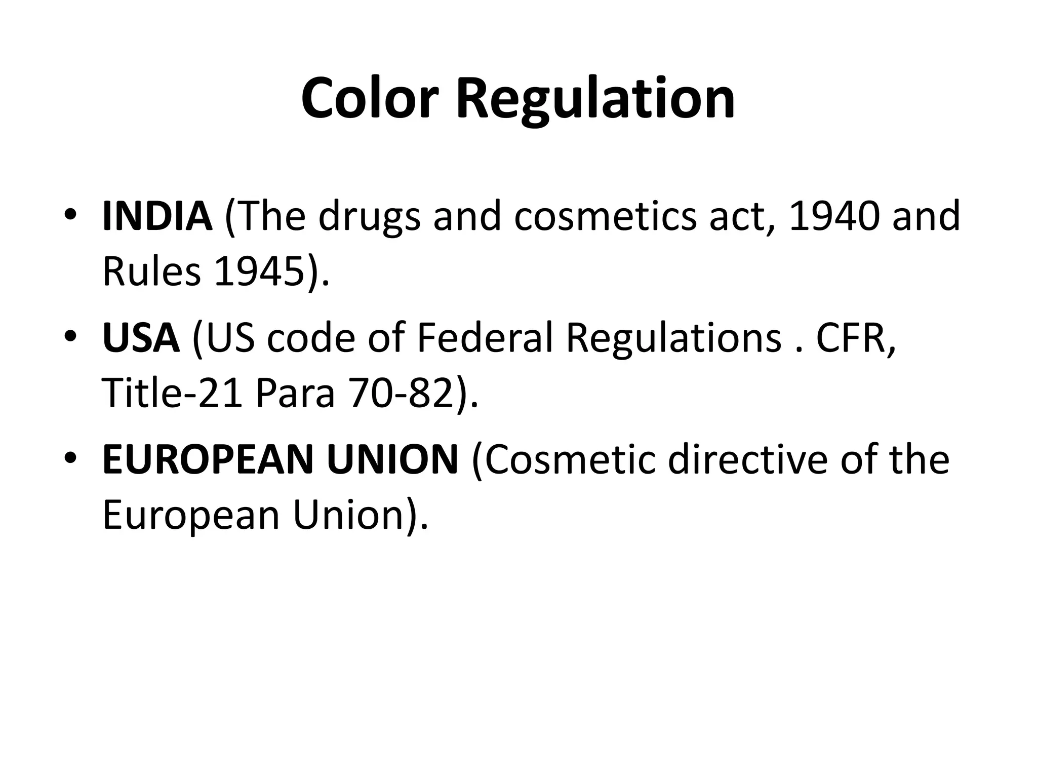 Color Regulation
• INDIA (The drugs and cosmetics act, 1940 and
Rules 1945).
• USA (US code of Federal Regulations . CFR,
Title-21 Para 70-82).
• EUROPEAN UNION (Cosmetic directive of the
European Union).
 
