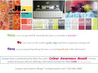 Have you ever painted & immediately knew you made a mistake?
Do you stare at the wall of paint chips and feel a migraine coming on?
Have you postponed painting because you feel paralyzed with indecision?
Juniper Lane is celebrating the New Year with “Colour Awareness Month ” For the
month of January We are offering a full Colour Consult for ONLY $100 +HST *contact for details
Juniper Lane Interior Design * JuniperLaneInc.com * 613-862-3804

 