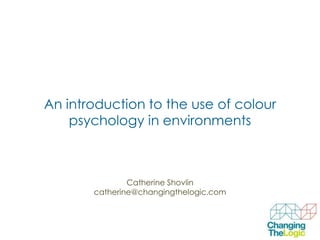 An introduction to the use of colour
psychology in environments

Catherine Shovlin
catherine@changingthelogic.com

 