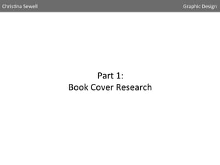 Chris5na	
  Sewell

	
  

	
  

	
  

	
  

	
  

	
  

	
  

	
  

	
  

	
  

Part	
  1:	
  	
  
Book	
  Cover	
  Research	
  

	
  

	
  

	
  	
  	
  	
  	
  Graphic	
  Design	
  	
  

 