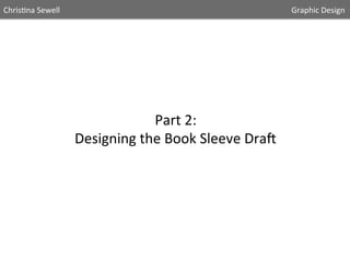 Chris5na	
  Sewell

	
  

	
  

	
  

	
  

	
  

	
  

	
  

	
  

	
  

	
  

	
  

	
  

Part	
  2:	
  	
  
Designing	
  the	
  Book	
  Sleeve	
  DraA	
  

	
  	
  	
  	
  	
  Graphic	
  Design	
  	
  

 