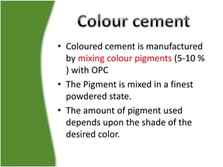• Coloured cement is manufactured
by mixing colour pigments (5-10 %
) with OPC
• The Pigment is mixed in a finest
powdered state.
• The amount of pigment used
depends upon the shade of the
desired color.