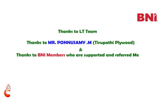 Thanks to MR. PONNUSAMY .M (Tirupathi Plywood)
&
Thanks to BNI Members who are supported and referred Me
Thanks to LT Team
 