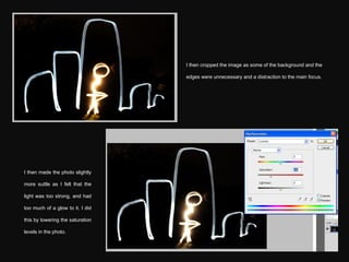 I then cropped the image as some of the background and the edges were unnecessary and a distraction to the main focus. I then made the photo slightly more suttle as I felt that the light was too strong, and had too much of a glow to it. I did this by lowering the saturation levels in the photo. 