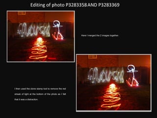 Editing of photo P3283358   AND P3283369 Here I merged the 2 images together. I then used the clone stamp tool to remove the red streak of light at the bottom of the photo as I felt that it was a distraction. 