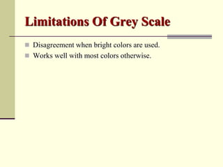 Limitations Of Grey Scale
 Disagreement when bright colors are used.
 Works well with most colors otherwise.
 
