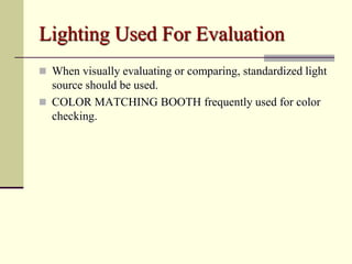 Lighting Used For Evaluation
 When visually evaluating or comparing, standardized light
  source should be used.
 COLOR MATCHING BOOTH frequently used for color
  checking.
 