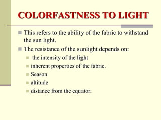 COLORFASTNESS TO LIGHT
 This refers to the ability of the fabric to withstand
  the sun light.
 The resistance of the sunlight depends on:
       the intensity of the light
      inherent properties of the fabric.
      Season
      altitude
      distance from the equator.
 