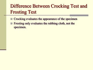 Difference Between Crocking Test and
Frosting Test
 Crocking evaluates the appearance of the specimen
 Frosting only evaluates the rubbing cloth, not the
  specimen.
 