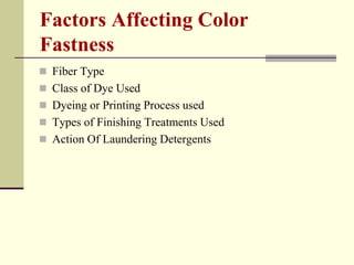 Factors Affecting Color
Fastness
 Fiber Type
 Class of Dye Used
 Dyeing or Printing Process used
 Types of Finishing Treatments Used
 Action Of Laundering Detergents
 