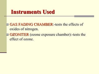Instruments Used

 GAS FADING CHAMBER:-tests the effects of
  oxides of nitrogen.
 OZONITER (ozone exposure chamber):-tests the
  effect of ozone.
 