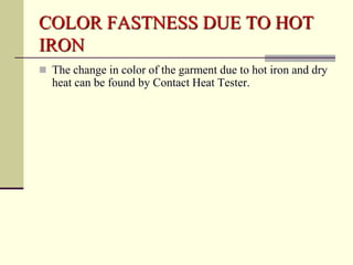 COLOR FASTNESS DUE TO HOT
IRON
 The change in color of the garment due to hot iron and dry
  heat can be found by Contact Heat Tester.
 