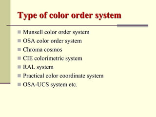 Type of color order system
 Munsell color order system
 OSA color order system
 Chroma cosmos
 CIE colorimetric system
 RAL system
 Practical color coordinate system
 OSA-UCS system etc.
 