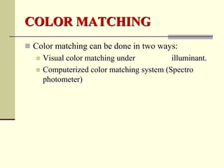 COLOR MATCHING
 Color matching can be done in two ways:
      Visual color matching under          illuminant.
      Computerized color matching system (Spectro
       photometer)
 