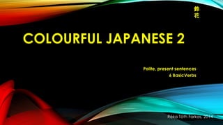 鈴
花

COLOURFUL JAPANESE 2
Polite, present sentences
6 BasicVerbs

Réka Tóth Farkas, 2014

 
