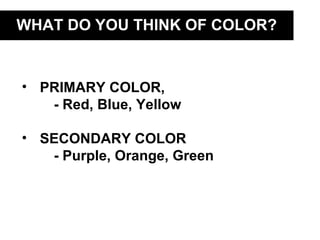 WHAT DO YOU THINK OF COLOR?


• PRIMARY COLOR,
   - Red, Blue, Yellow

• SECONDARY COLOR
   - Purple, Orange, Green
 