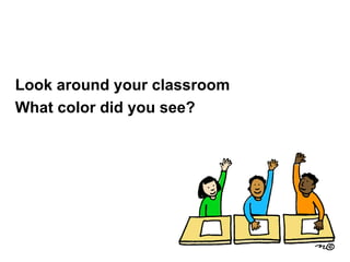 Look around your classroom
What color did you see?
 