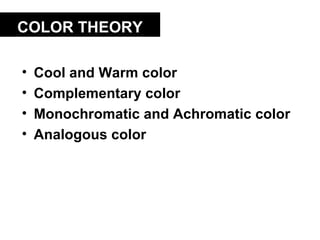 COLOR THEORY

•   Cool and Warm color
•   Complementary color
•   Monochromatic and Achromatic color
•   Analogous color
 
