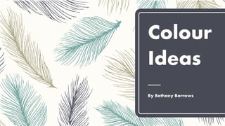 Colour
Ideas
By Bethany Barrows
 