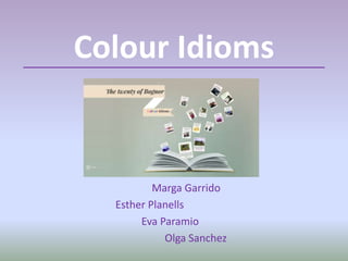 Colour Idioms
Marga Garrido
Esther Planells
Eva Paramio
Olga Sanchez
 