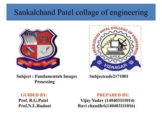 GUIDED BY: PREPARED BY:
Prof. R.G.Patel Vijay Yadav (140403111014)
Prof.N.L.Rudani Ravi chaudhri(140403111016)
Sankalchand Patel collage of engineering
Subject : Fundamentals Images Subjectcode2171001
Prosessing
 