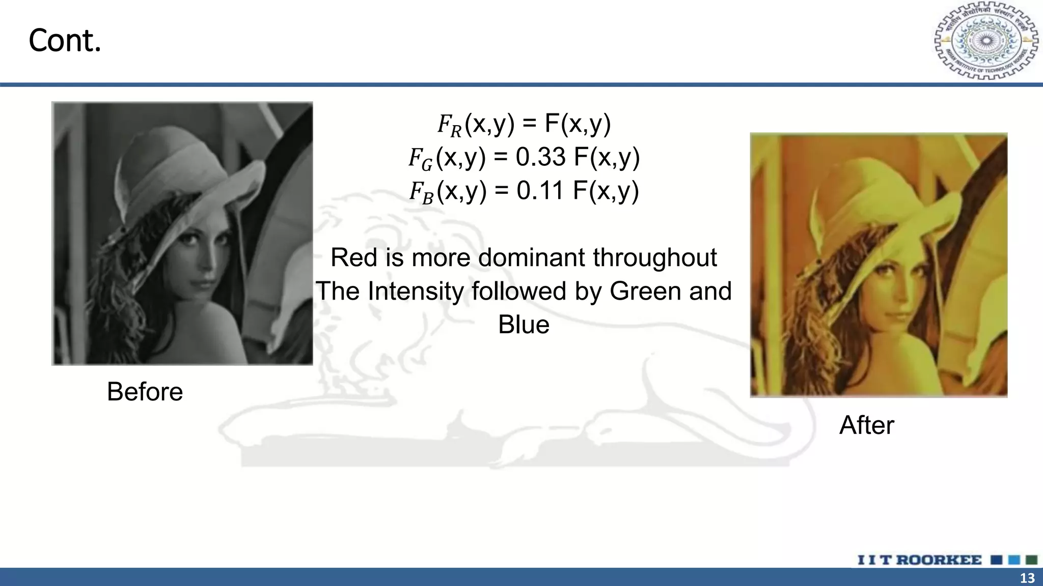 13
Cont.
𝐹𝑅(x,y) = F(x,y)
𝐹𝐺(x,y) = 0.33 F(x,y)
𝐹𝐵(x,y) = 0.11 F(x,y)
Red is more dominant throughout
The Intensity followed by Green and
Blue
Before
After
 