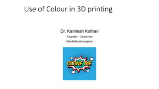 Use of Colour in 3D printing
Dr. Kamlesh Kothari
Founder – Clone me
Maxillofacial surgeon
 