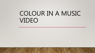COLOUR IN A MUSIC
VIDEO
 