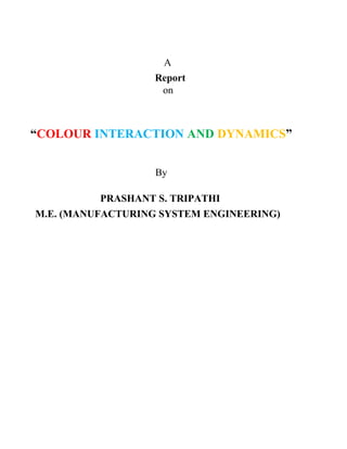 A
Report
on
“COLOUR INTERACTION AND DYNAMICS”
By
PRASHANT S. TRIPATHI
M.E. (MANUFACTURING SYSTEM ENGINEERING)
 