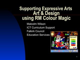 Supporting Expressive Arts  Art & Design using RM Colour Magic Malcolm Wilson ICT Curriculum Support Falkirk Council Education Services 
